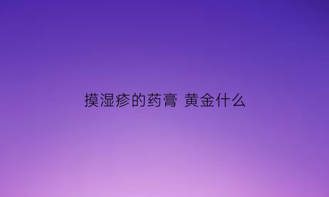 摸湿疹的药膏 黄金什么